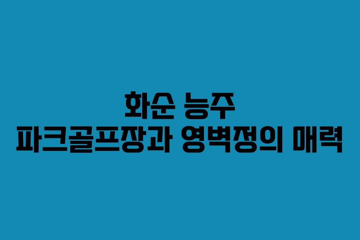 화순 능주 파크골프장과 영벽정의 매력