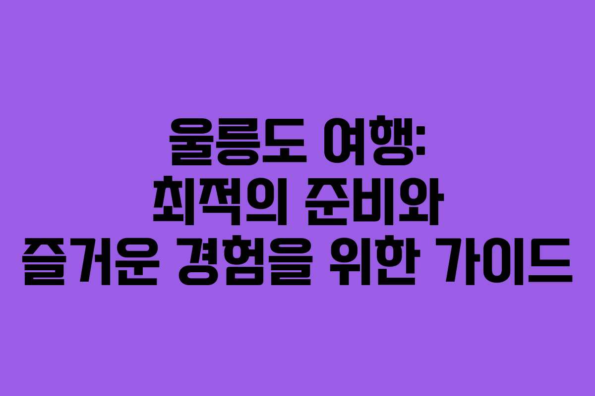 울릉도 여행: 최적의 준비와 즐거운 경험을 위한 가이드