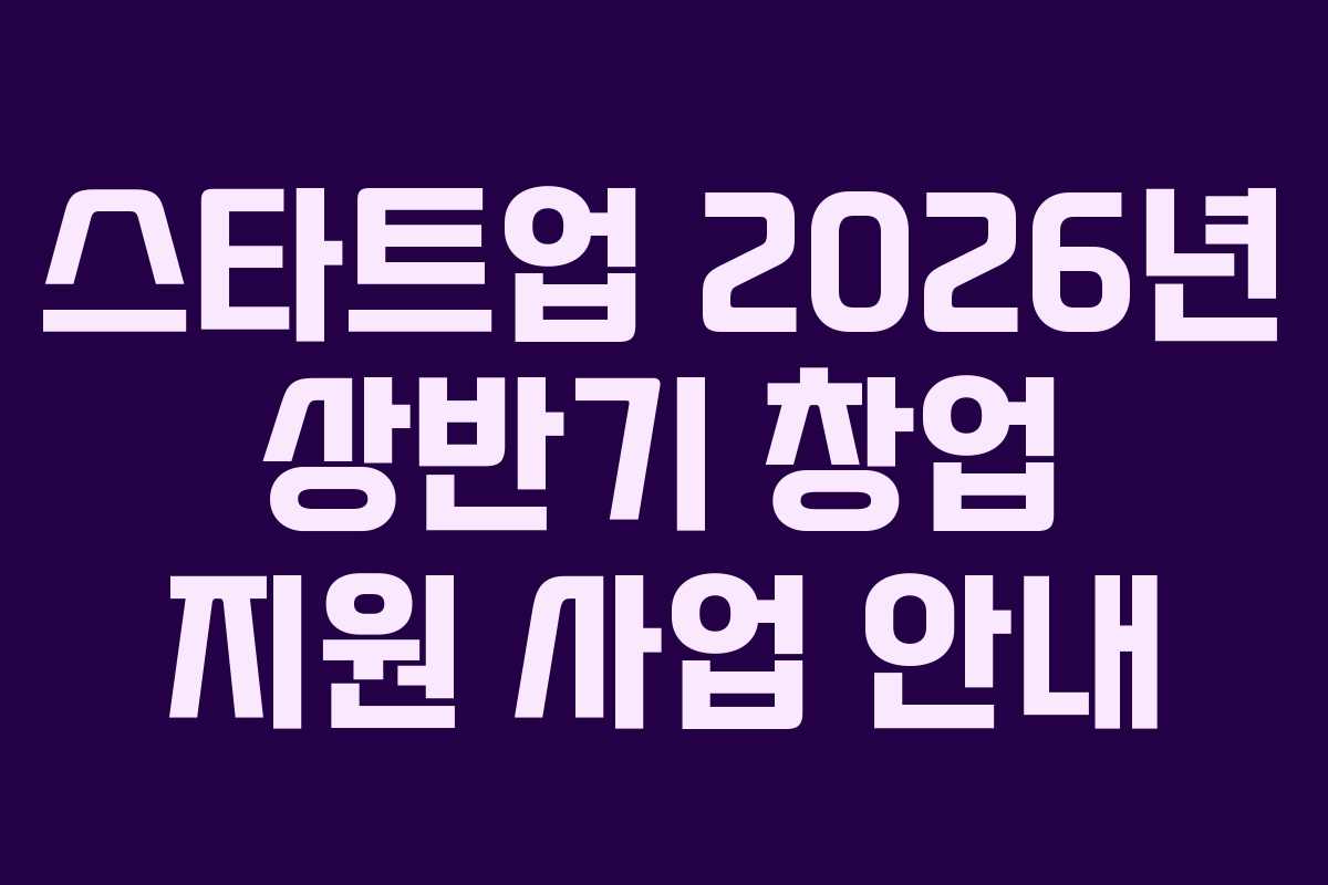 스타트업 2026년 상반기 창업 지원 사업 안내