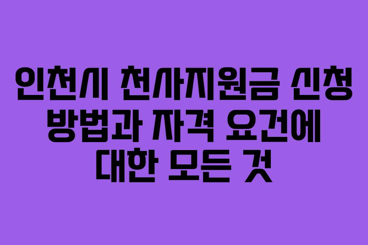 인천시 천사지원금 신청 방법과 자격 요건에 대한 모든 것