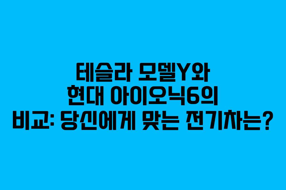 테슬라 모델Y와 현대 아이오닉6의 비교: 당신에게 맞는 전기차는?