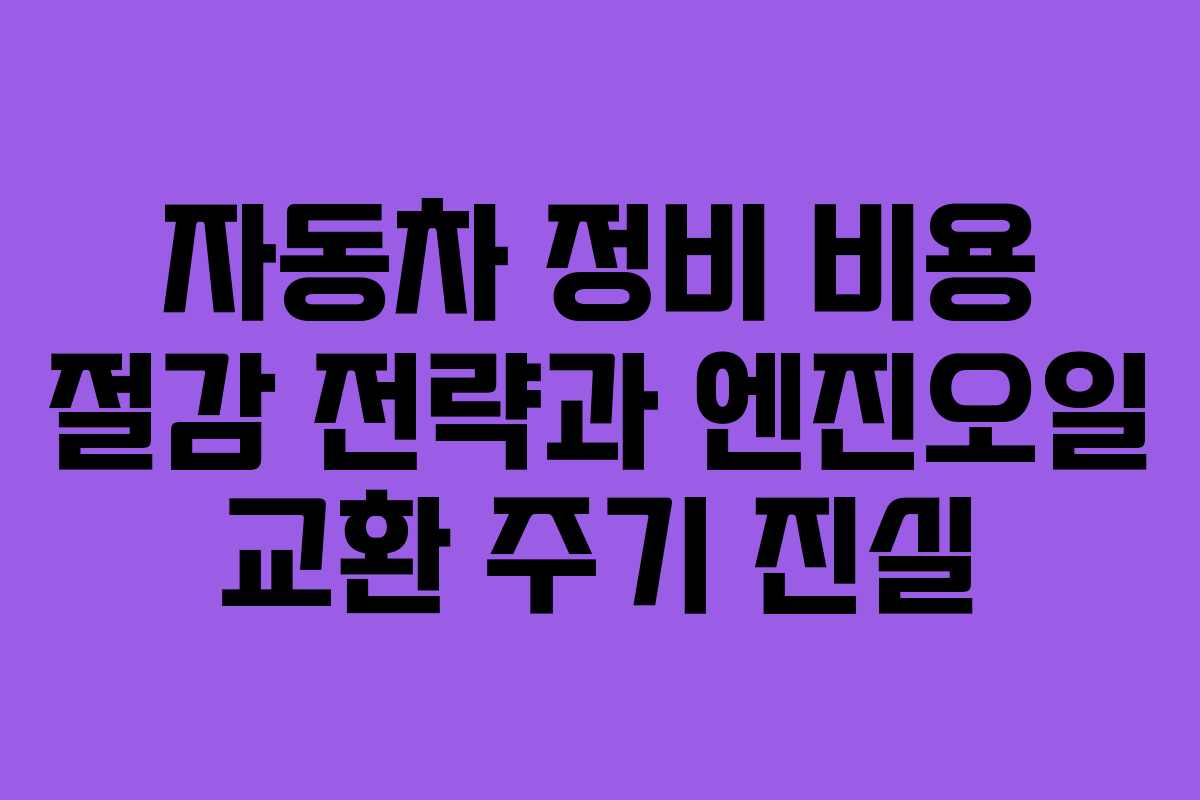 자동차 정비 비용 절감 전략과 엔진오일 교환 주기 진실