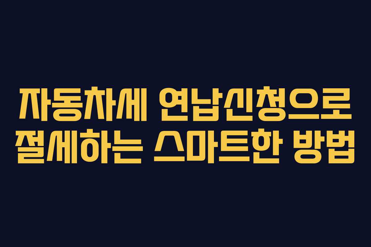 자동차세 연납신청으로 절세하는 스마트한 방법