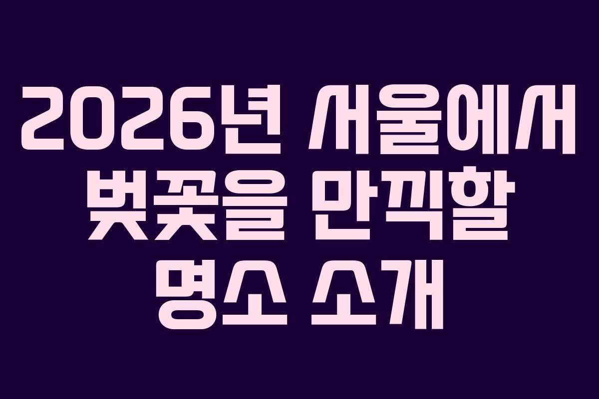 2026년 서울에서 벚꽃을 만끽할 명소 소개