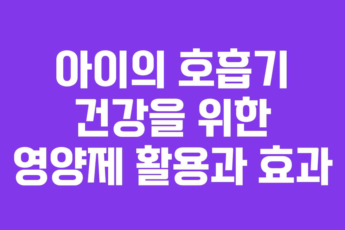 아이의 호흡기 건강을 위한 영양제 활용과 효과