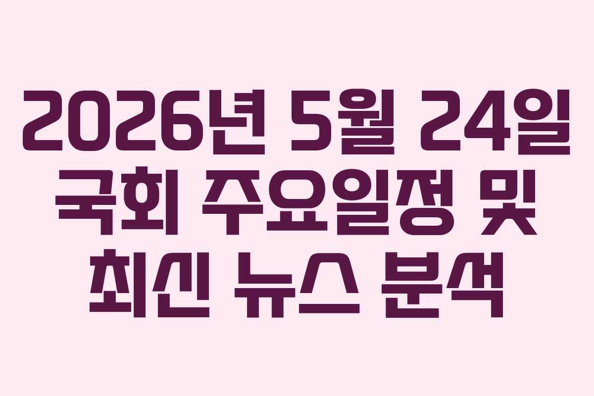 2026년 5월 24일 국회 주요일정 및 최신 뉴스 분석