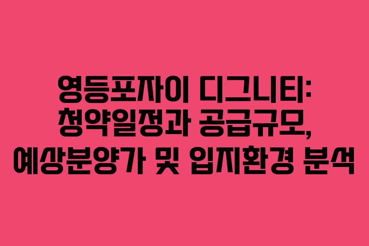 영등포자이 디그니티: 청약일정과 공급규모, 예상분양가 및 입지환경 분석