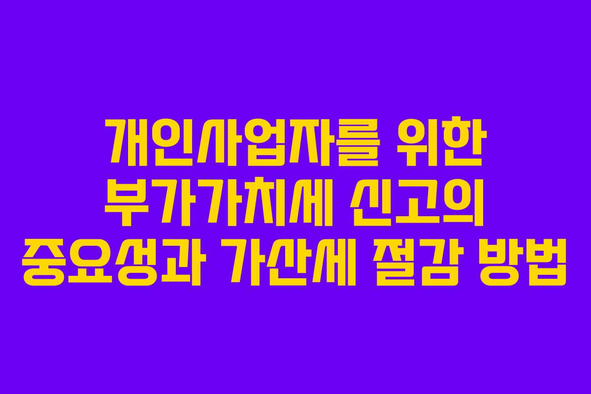 개인사업자를 위한 부가가치세 신고의 중요성과 가산세 절감 방법