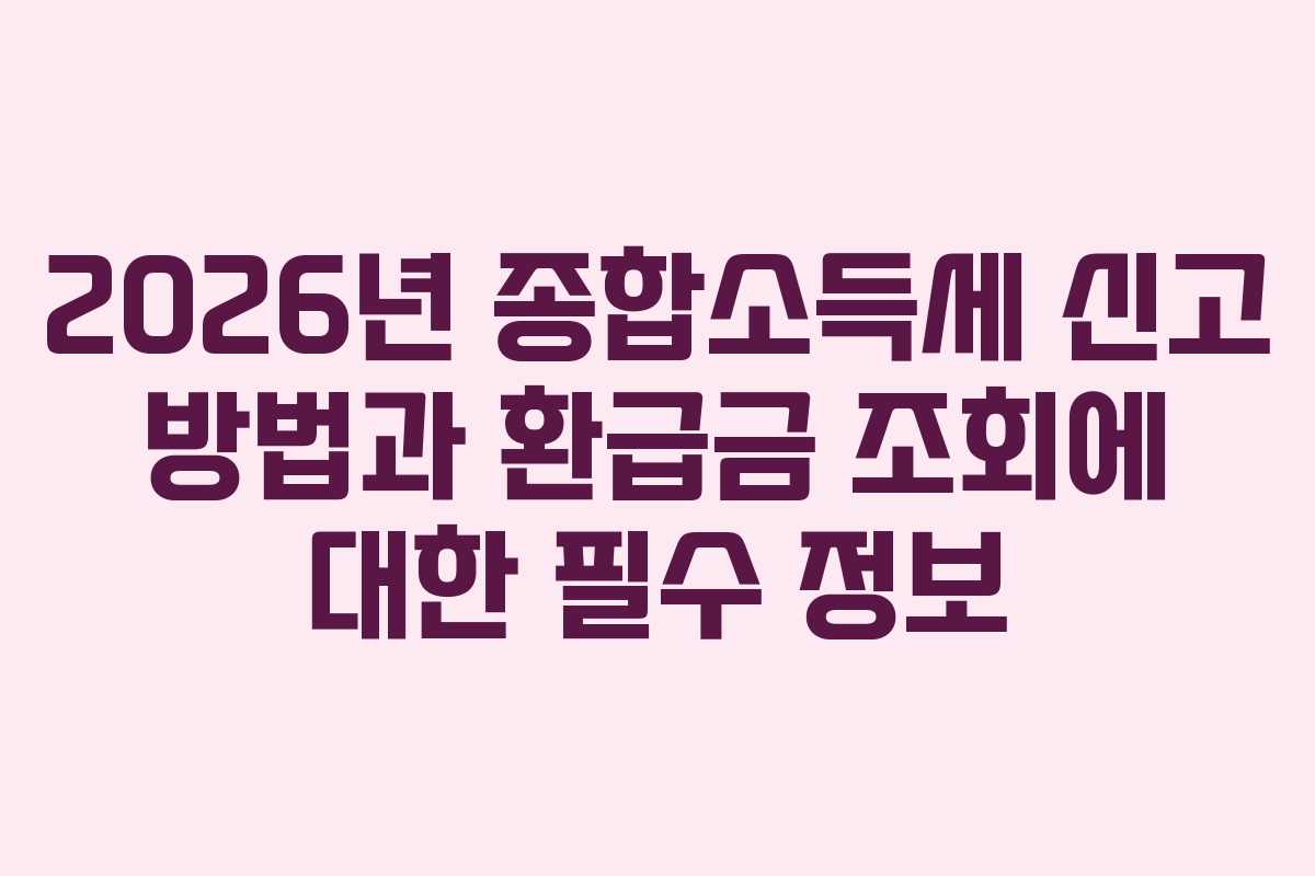 2026년 종합소득세 신고 방법과 환급금 조회에 대한 필수 정보