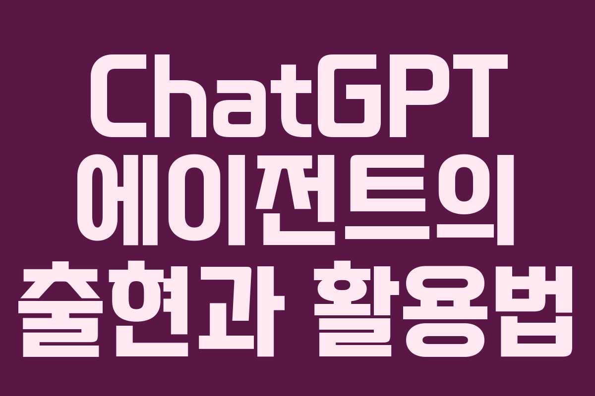 ChatGPT 에이전트의 출현과 활용법