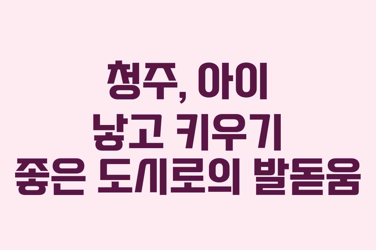 청주, 아이 낳고 키우기 좋은 도시로의 발돋움