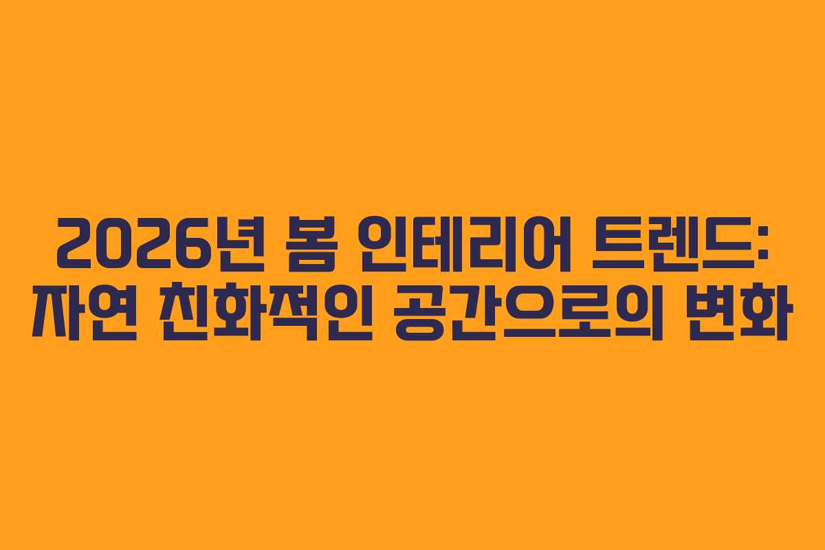 2026년 봄 인테리어 트렌드: 자연 친화적인 공간으로의 변화