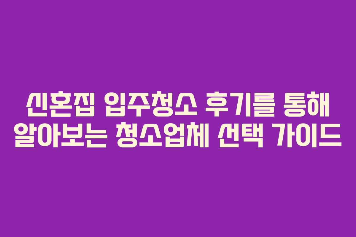 신혼집 입주청소 후기를 통해 알아보는 청소업체 선택 가이드