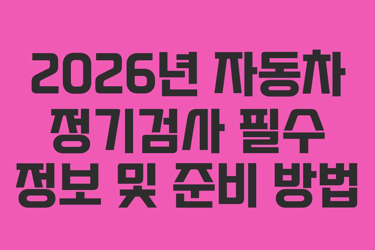 2026년 자동차 정기검사 필수 정보 및 준비 방법