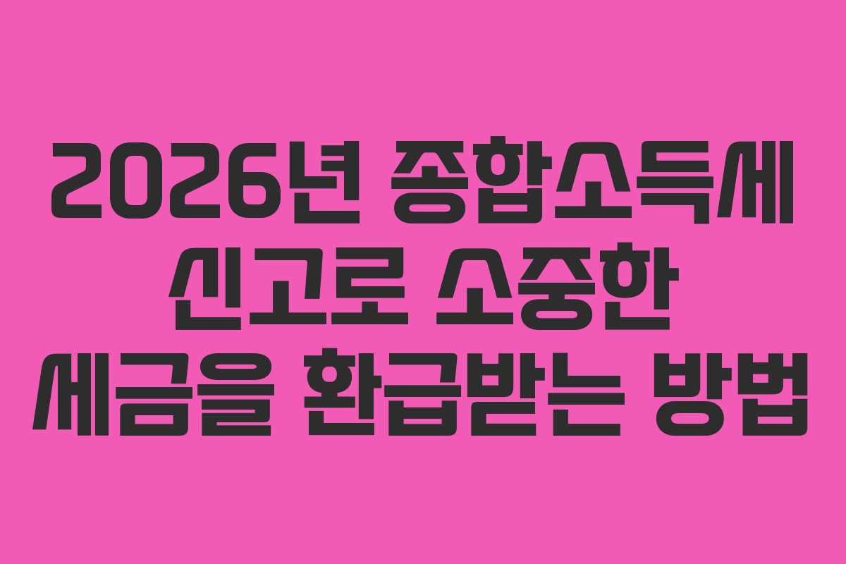 2026년 종합소득세 신고로 소중한 세금을 환급받는 방법