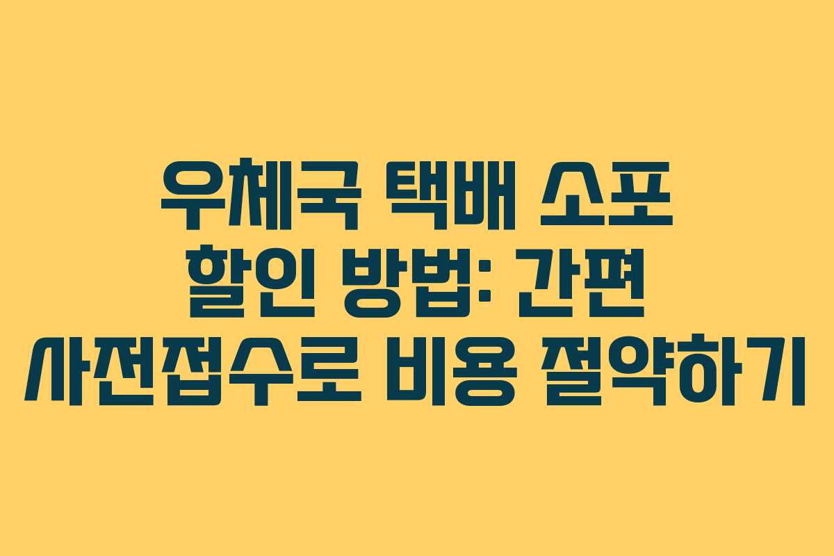 우체국 택배 소포 할인 방법: 간편 사전접수로 비용 절약하기
