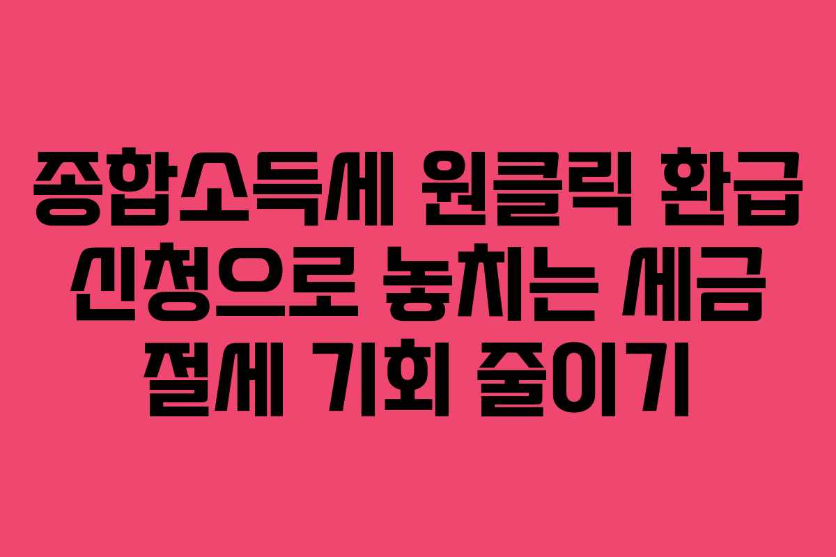 종합소득세 원클릭 환급 신청으로 놓치는 세금 절세 기회 줄이기