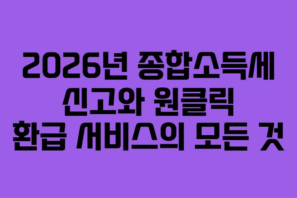 2026년 종합소득세 신고와 원클릭 환급 서비스의 모든 것