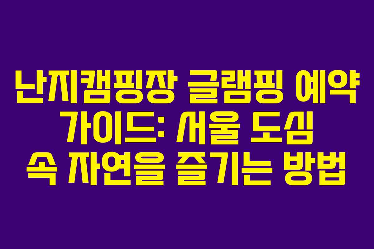 난지캠핑장 글램핑 예약 가이드: 서울 도심 속 자연을 즐기는 방법