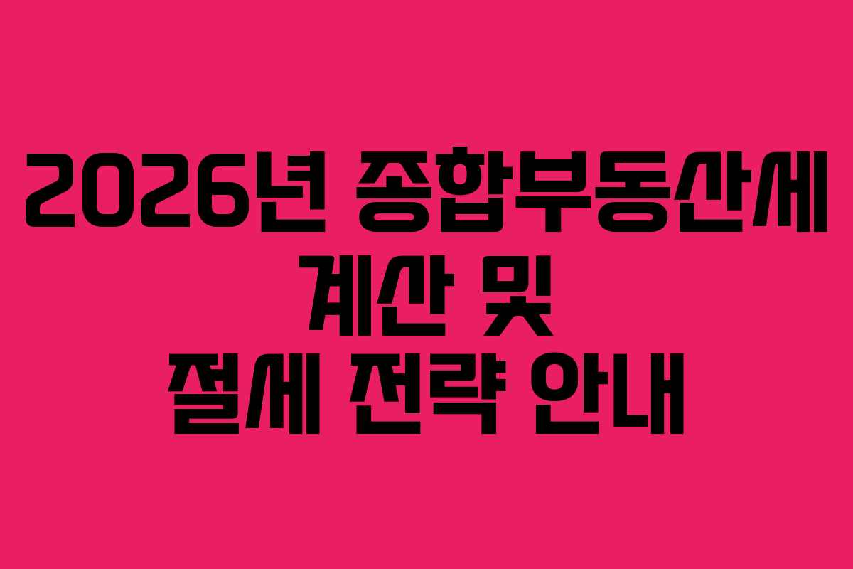 2026년 종합부동산세 계산 및 절세 전략 안내