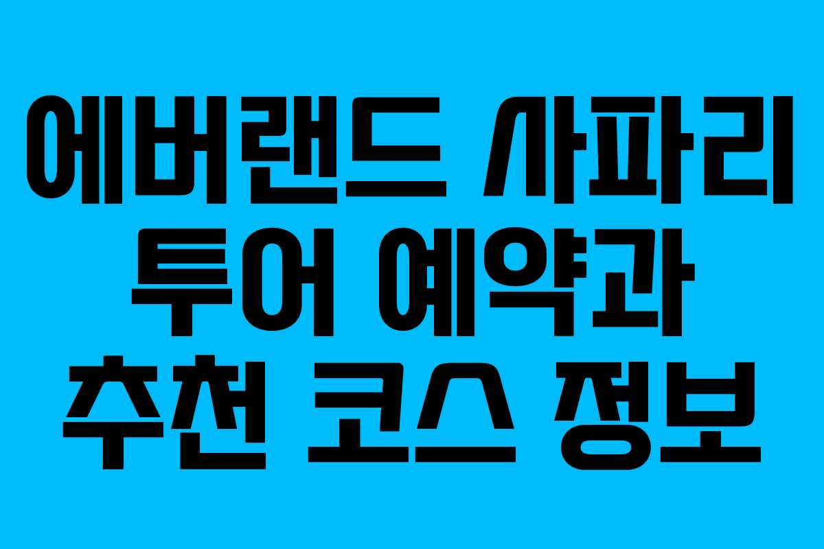에버랜드 사파리 투어 예약과 추천 코스 정보
