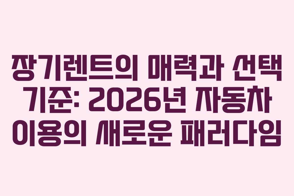장기렌트의 매력과 선택 기준: 2026년 자동차 이용의 새로운 패러다임