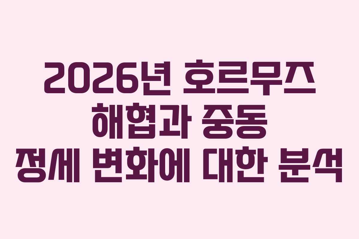 2026년 호르무즈 해협과 중동 정세 변화에 대한 분석