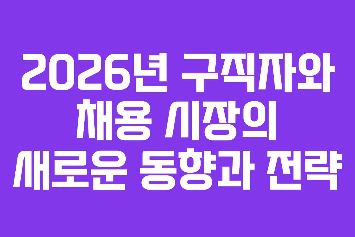 2026년 구직자와 채용 시장의 새로운 동향과 전략