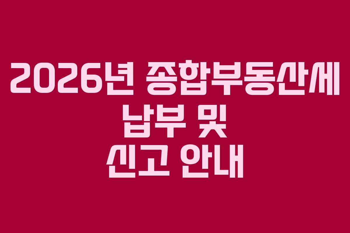 2026년 종합부동산세 납부 및 신고 안내