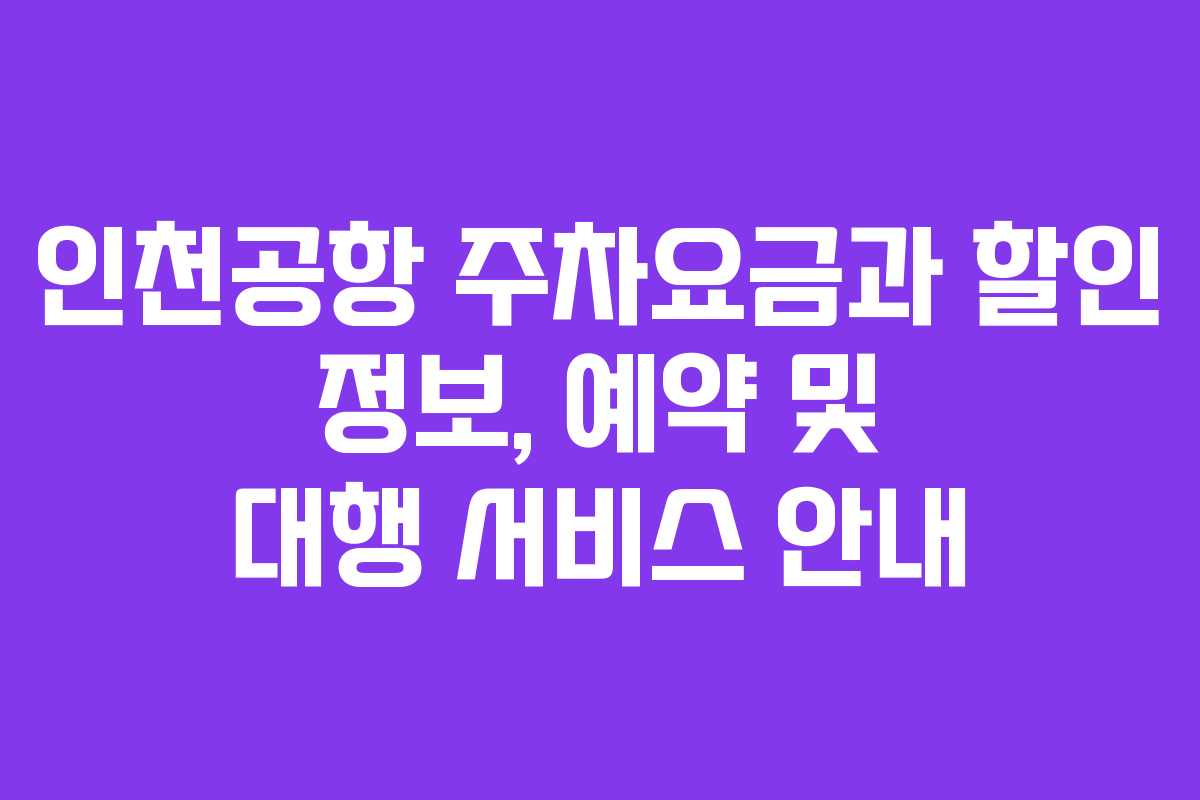 인천공항 주차요금과 할인 정보, 예약 및 대행 서비스 안내