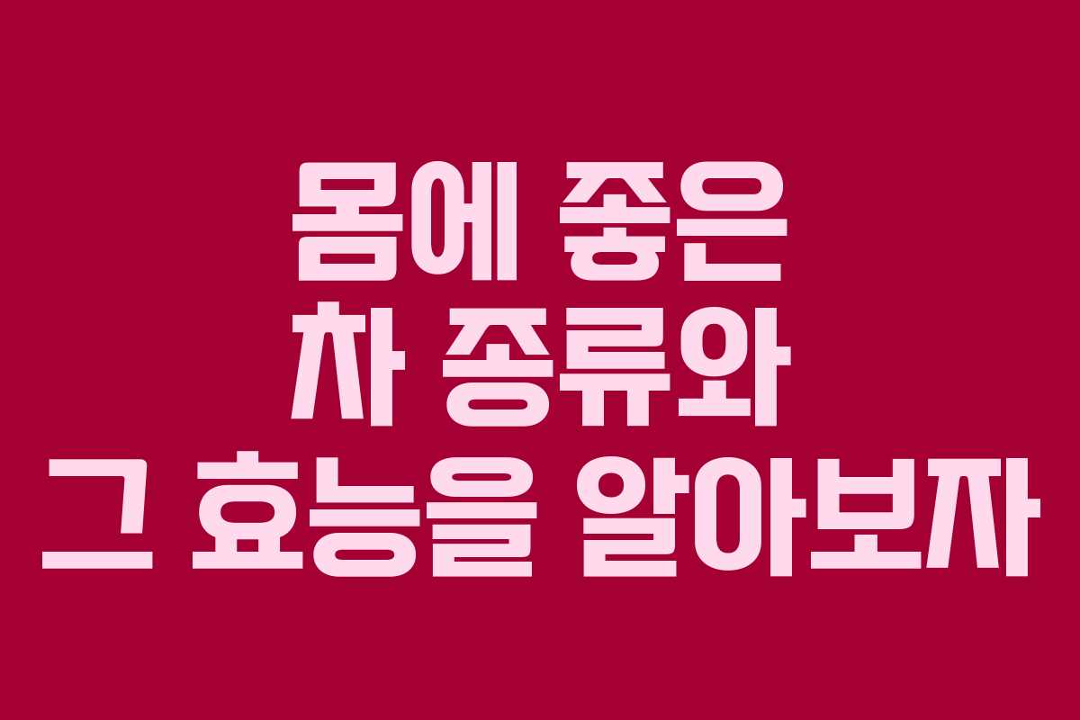 몸에 좋은 차 종류와 그 효능을 알아보자