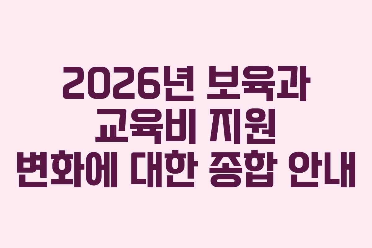 2026년 보육과 교육비 지원 변화에 대한 종합 안내
