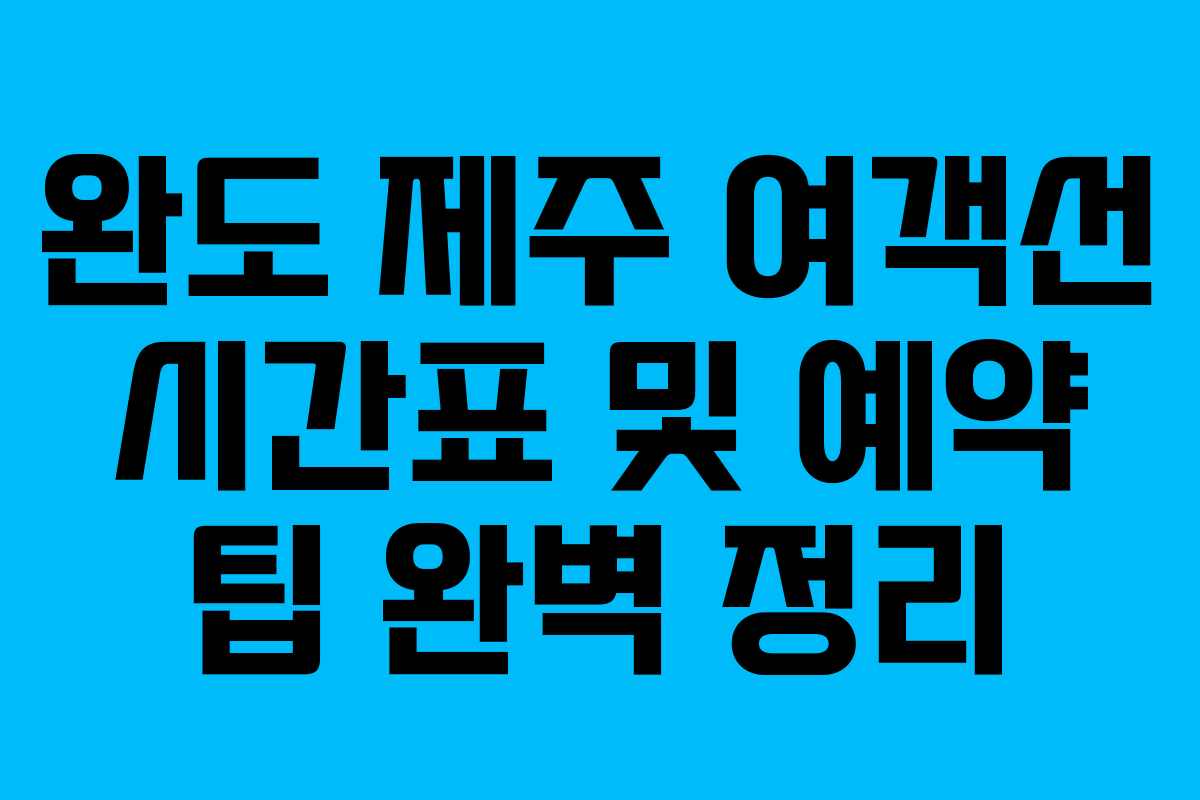 완도 제주 여객선 시간표 및 예약 팁 완벽 정리