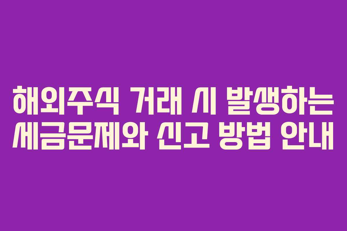 해외주식 거래 시 발생하는 세금문제와 신고 방법 안내