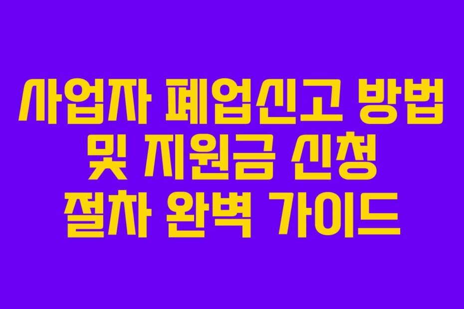 사업자 폐업신고 방법 및 지원금 신청 절차 완벽 가이드