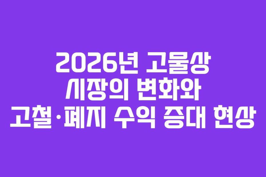 2026년 고물상 시장의 변화와 고철·폐지 수익 증대 현상