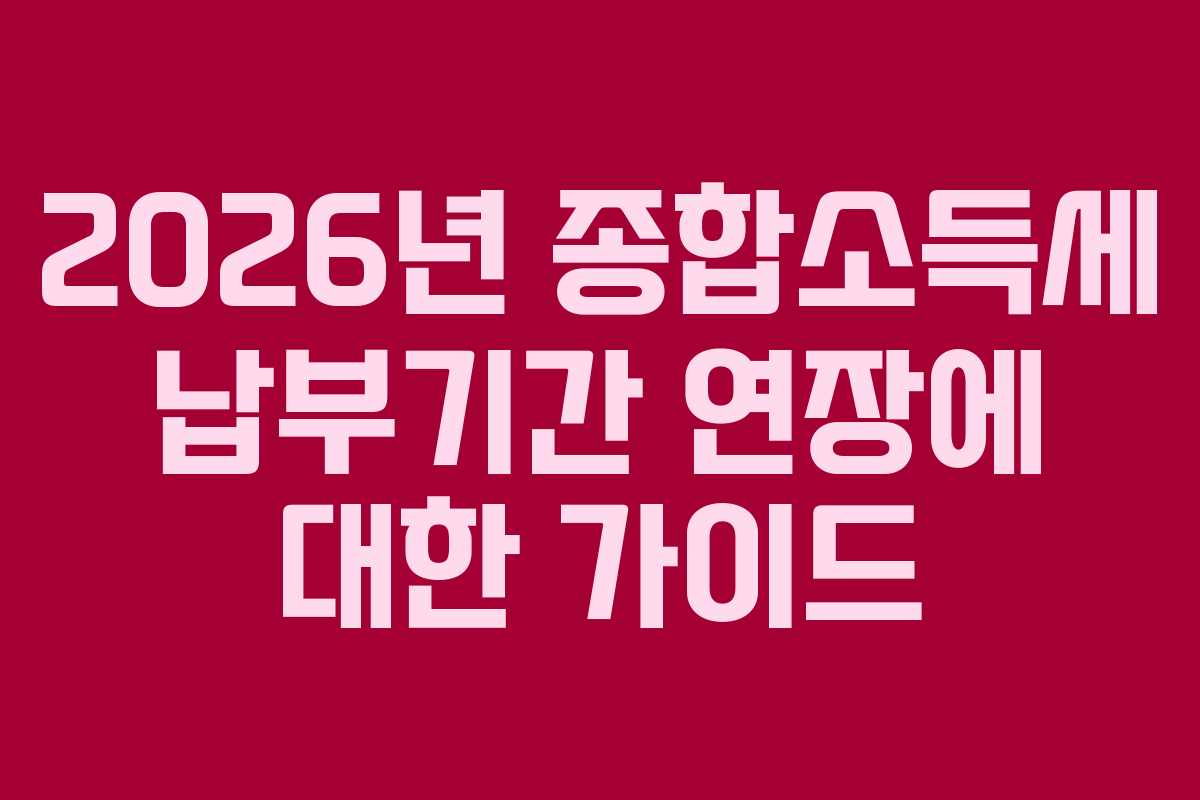 2026년 종합소득세 납부기간 연장에 대한 가이드