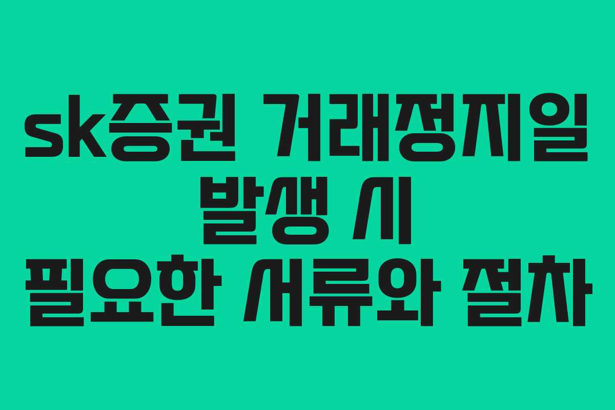 sk증권 거래정지일 발생 시 필요한 서류와 절차