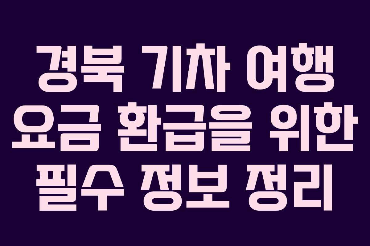 경북 기차 여행 요금 환급을 위한 필수 정보 정리