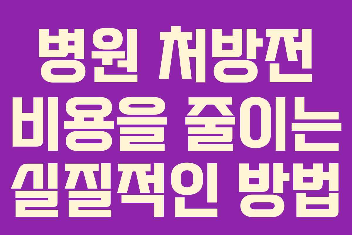 병원 처방전 비용을 줄이는 실질적인 방법