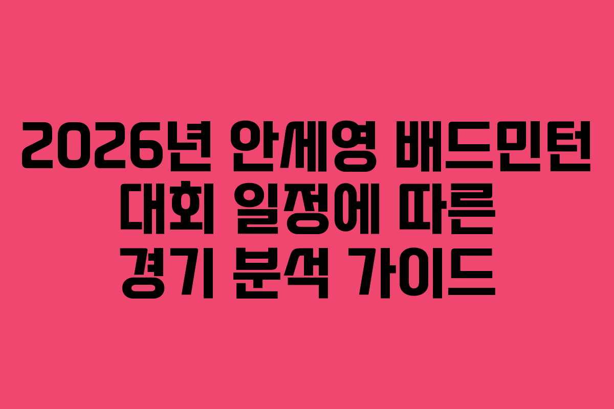 2026년 안세영 배드민턴 대회 일정에 따른 경기 분석 가이드