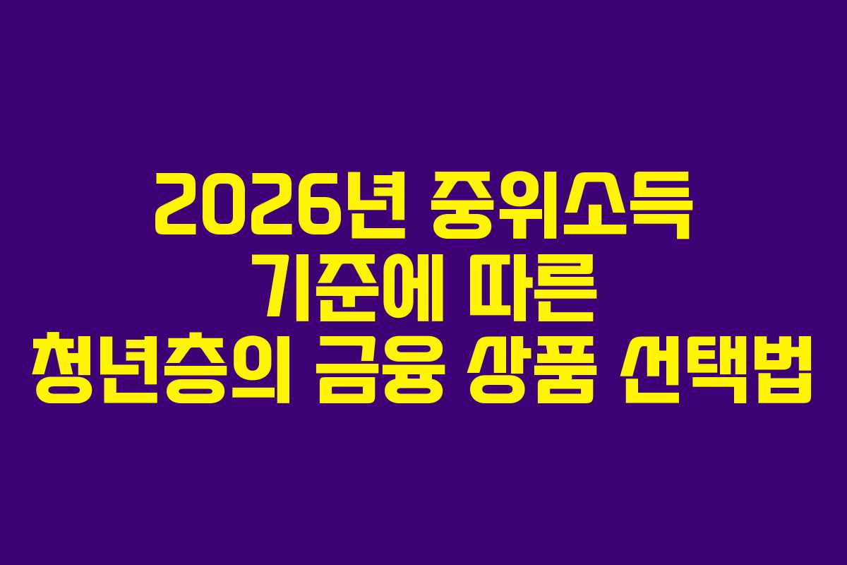 2026년 중위소득 기준에 따른 청년층의 금융 상품 선택법