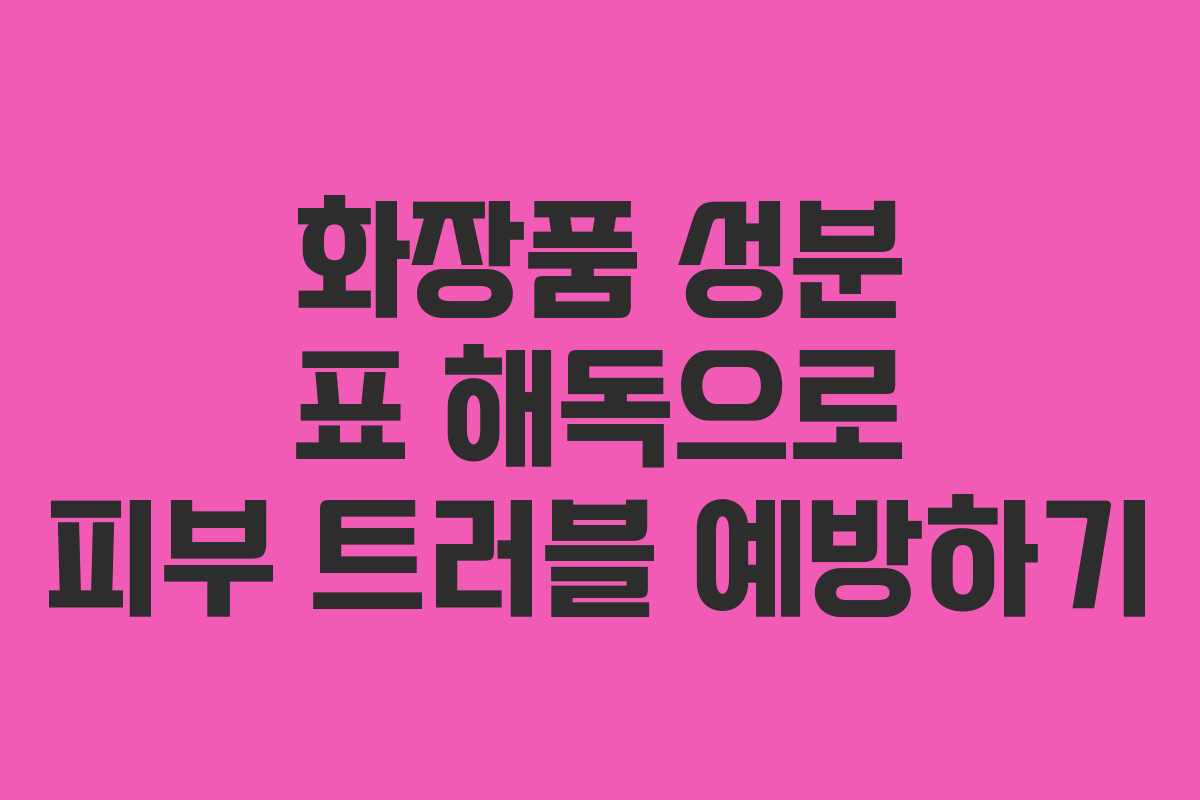 화장품 성분 표 해독으로 피부 트러블 예방하기