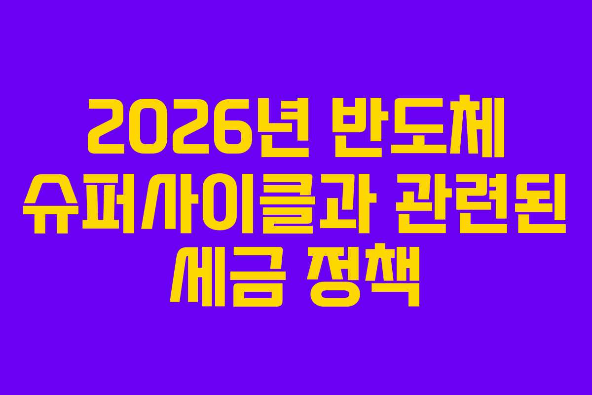 2026년 반도체 슈퍼사이클과 관련된 세금 정책