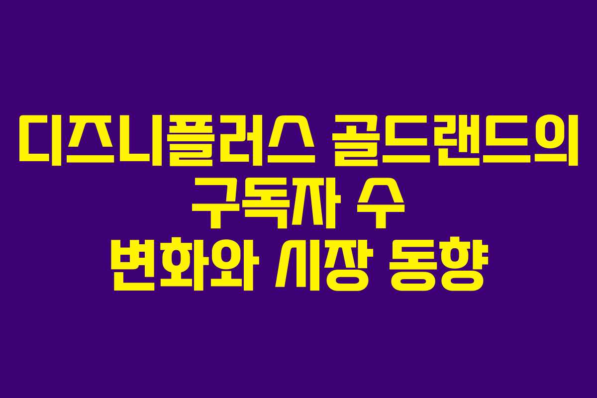 디즈니플러스 골드랜드의 구독자 수 변화와 시장 동향