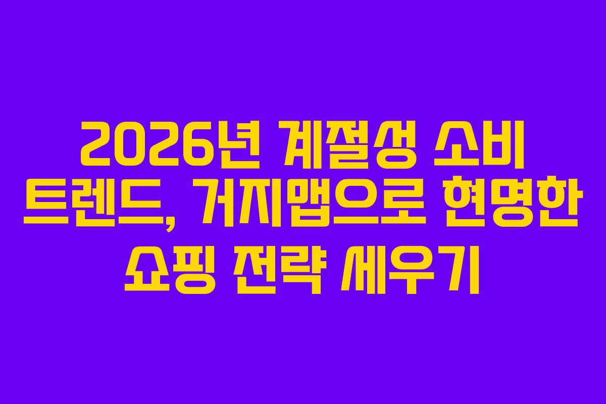 2026년 계절성 소비 트렌드, 거지맵으로 현명한 쇼핑 전략 세우기