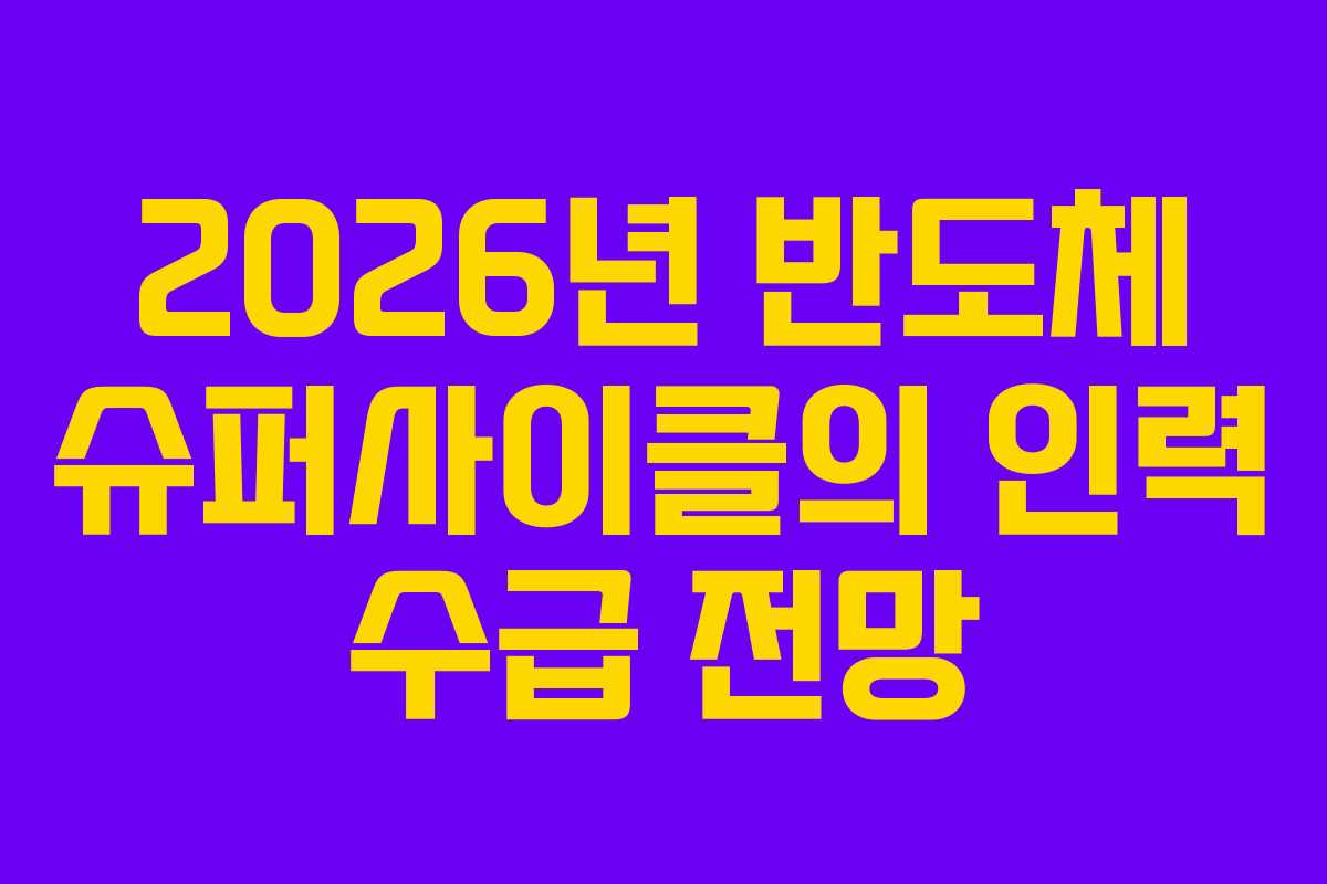 2026년 반도체 슈퍼사이클의 인력 수급 전망