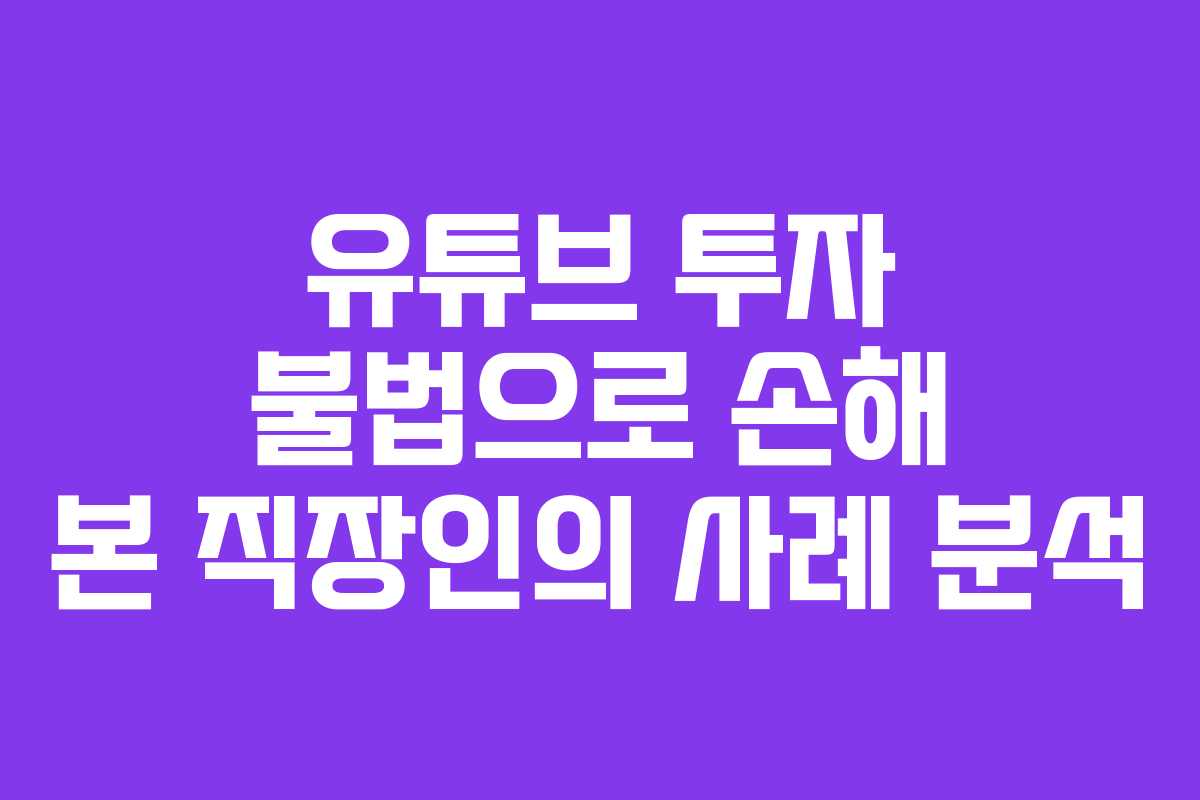 유튜브 투자 불법으로 손해 본 직장인의 사례 분석
