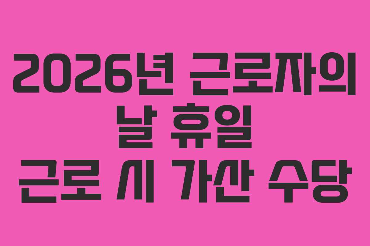 2026년 근로자의 날 휴일 근로 시 가산 수당