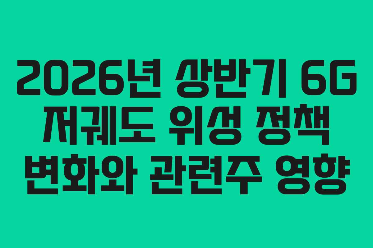 2026년 상반기 6G 저궤도 위성 정책 변화와 관련주 영향
